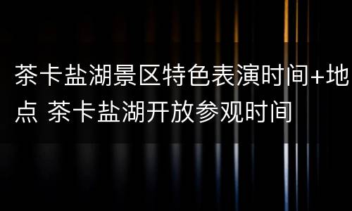 茶卡盐湖景区特色表演时间+地点 茶卡盐湖开放参观时间