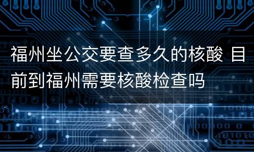 福州坐公交要查多久的核酸 目前到福州需要核酸检查吗