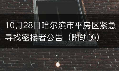 10月28日哈尔滨市平房区紧急寻找密接者公告(附轨迹)