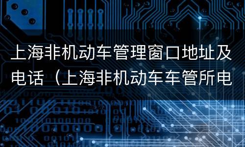 上海非机动车管理窗口地址及电话（上海非机动车车管所电话）