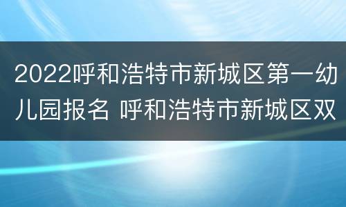 2022呼和浩特市新城区第一幼儿园报名 呼和浩特市新城区双语幼儿园