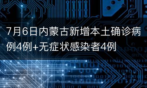 7月6日内蒙古新增本土确诊病例4例+无症状感染者4例