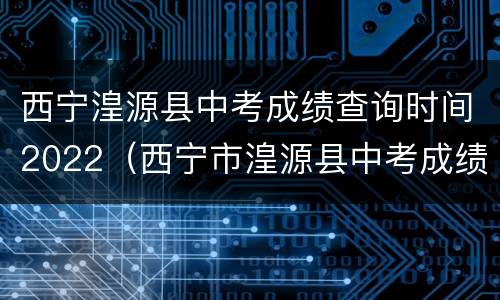 西宁湟源县中考成绩查询时间2022（西宁市湟源县中考成绩查询）