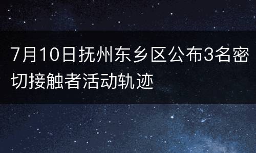 7月10日抚州东乡区公布3名密切接触者活动轨迹