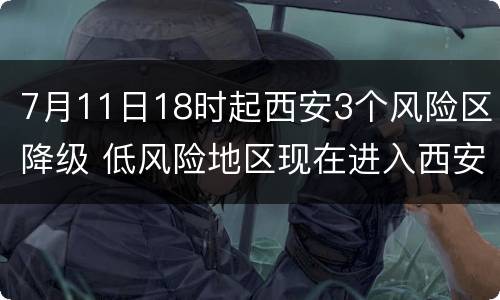 7月11日18时起西安3个风险区降级 低风险地区现在进入西安的最新通知