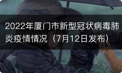 2022年厦门市新型冠状病毒肺炎疫情情况（7月12日发布）