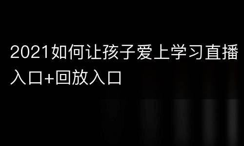 2021如何让孩子爱上学习直播入口+回放入口