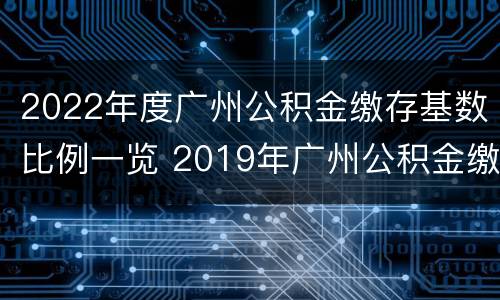 2022年度广州公积金缴存基数比例一览 2019年广州公积金缴存基数上限