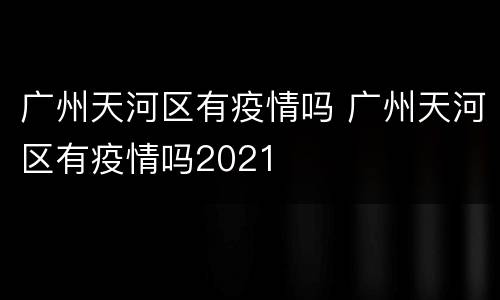 广州天河区有疫情吗 广州天河区有疫情吗2021
