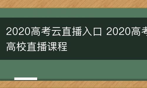 2020高考云直播入口 2020高考高校直播课程