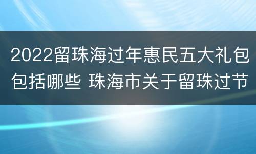 2022留珠海过年惠民五大礼包包括哪些 珠海市关于留珠过节生活补贴