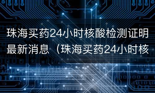 珠海买药24小时核酸检测证明最新消息（珠海买药24小时核酸检测证明最新消息查询）