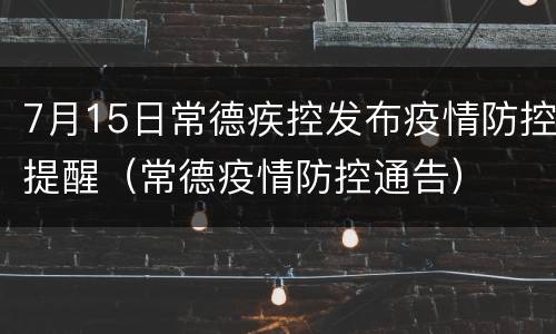 7月15日常德疾控发布疫情防控提醒（常德疫情防控通告）
