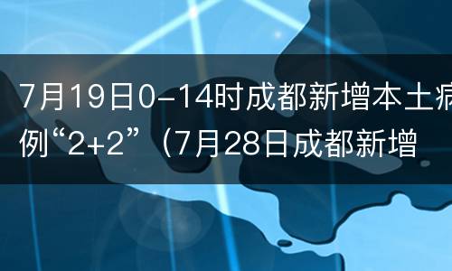 7月19日0-14时成都新增本土病例“2+2”（7月28日成都新增病例）