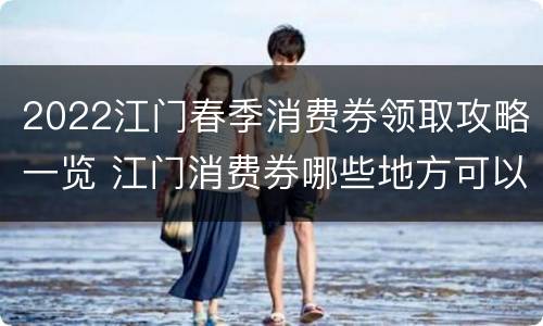2022江门春季消费券领取攻略一览 江门消费券哪些地方可以用