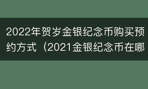 2022年贺岁金银纪念币购买预约方式（2021金银纪念币在哪里预约）