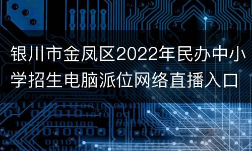 银川市金凤区2022年民办中小学招生电脑派位网络直播入口