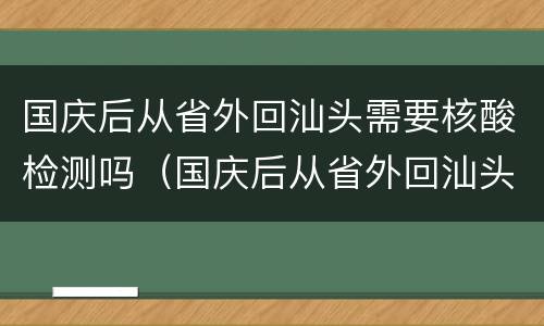 国庆后从省外回汕头需要核酸检测吗（国庆后从省外回汕头需要核酸检测吗现在）