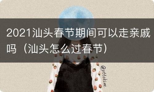 2021汕头春节期间可以走亲戚吗（汕头怎么过春节）