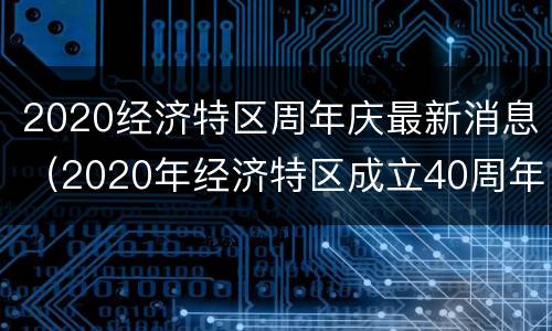 2020经济特区周年庆最新消息（2020年经济特区成立40周年庆祝）
