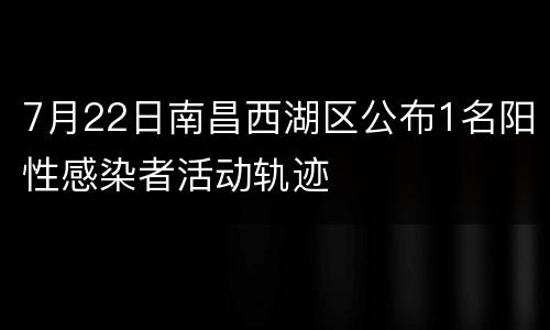 7月22日南昌西湖区公布1名阳性感染者活动轨迹
