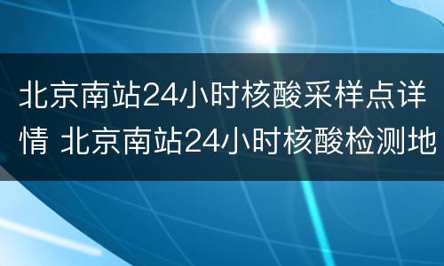 北京南站24小时核酸采样点详情 北京南站24小时核酸检测地点