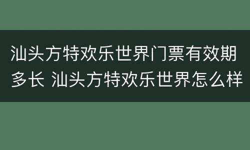 汕头方特欢乐世界门票有效期多长 汕头方特欢乐世界怎么样