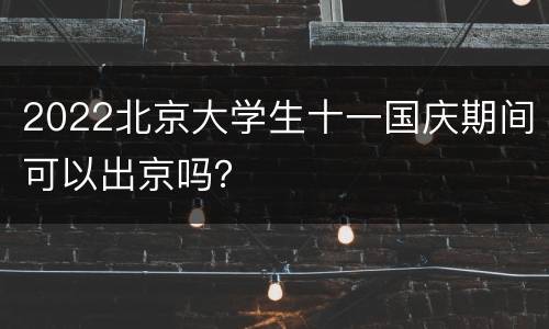 2022北京大学生十一国庆期间可以出京吗？