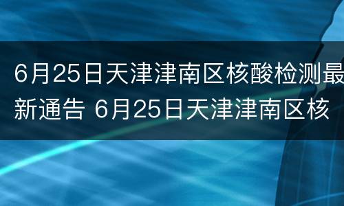 6月25日天津津南区核酸检测最新通告 6月25日天津津南区核酸检测最新通告消息