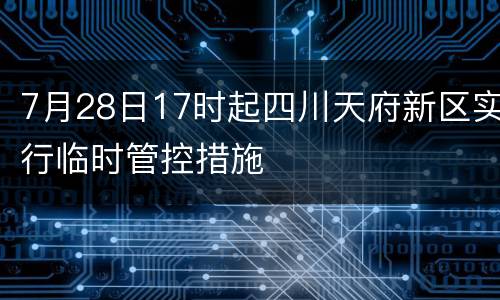 7月28日17时起四川天府新区实行临时管控措施