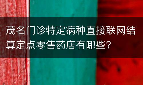 茂名门诊特定病种直接联网结算定点零售药店有哪些?