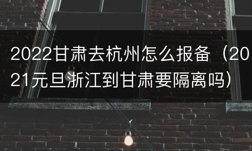 2022甘肃去杭州怎么报备（2021元旦浙江到甘肃要隔离吗）