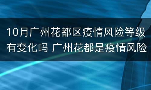 10月广州花都区疫情风险等级有变化吗 广州花都是疫情风险区吗