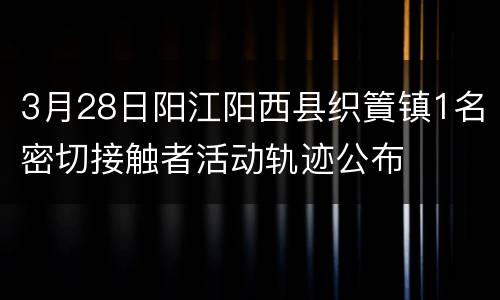 3月28日阳江阳西县织篢镇1名密切接触者活动轨迹公布