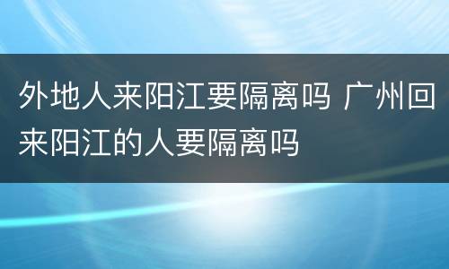 外地人来阳江要隔离吗 广州回来阳江的人要隔离吗