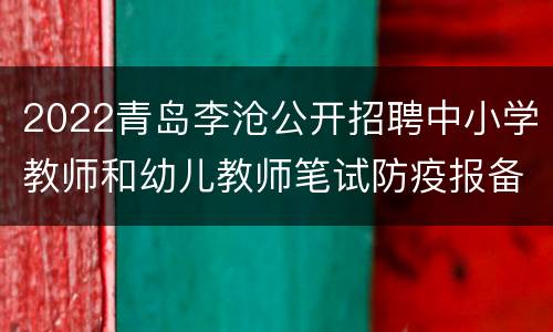 2022青岛李沧公开招聘中小学教师和幼儿教师笔试防疫报备的公告