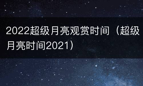 2022超级月亮观赏时间（超级月亮时间2021）