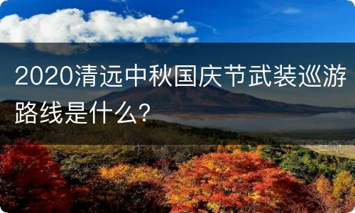 2020清远中秋国庆节武装巡游路线是什么？