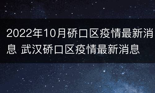 2022年10月硚口区疫情最新消息 武汉硚口区疫情最新消息