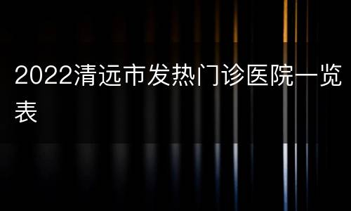 2022清远市发热门诊医院一览表