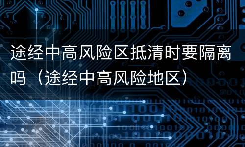 途经中高风险区抵清时要隔离吗（途经中高风险地区）