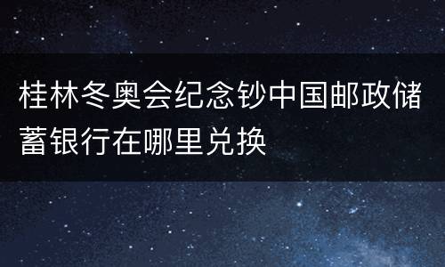 桂林冬奥会纪念钞中国邮政储蓄银行在哪里兑换
