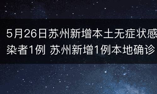 5月26日苏州新增本土无症状感染者1例 苏州新增1例本地确诊病例