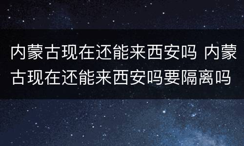 内蒙古现在还能来西安吗 内蒙古现在还能来西安吗要隔离吗