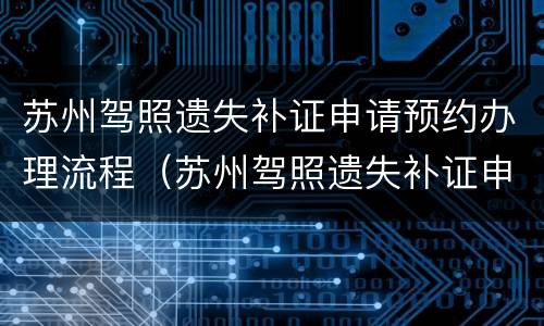 苏州驾照遗失补证申请预约办理流程（苏州驾照遗失补证申请预约办理流程图）