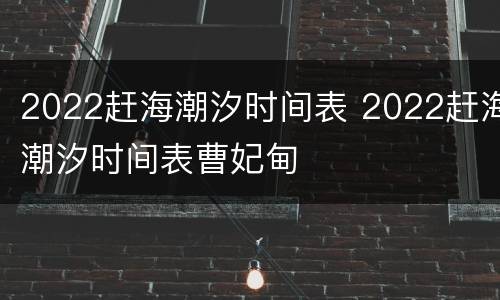 2022赶海潮汐时间表 2022赶海潮汐时间表曹妃甸