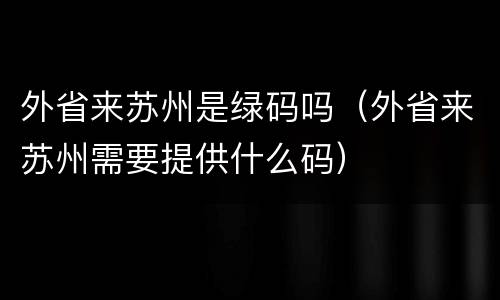 外省来苏州是绿码吗（外省来苏州需要提供什么码）