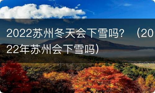 2022苏州冬天会下雪吗？（2022年苏州会下雪吗）