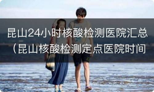 昆山24小时核酸检测医院汇总（昆山核酸检测定点医院时间）