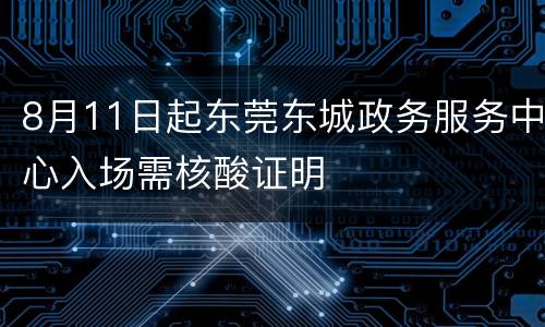8月11日起东莞东城政务服务中心入场需核酸证明
